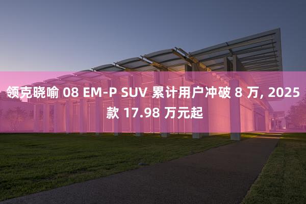 领克晓喻 08 EM-P SUV 累计用户冲破 8 万, 2025 款 17.98 万元起