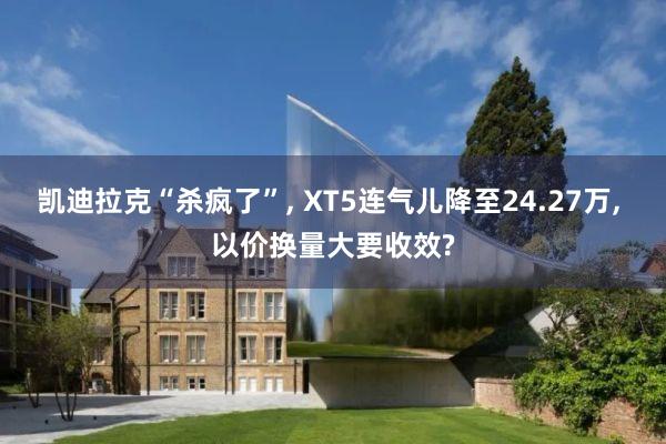 凯迪拉克“杀疯了”, XT5连气儿降至24.27万, 以价换量大要收效?