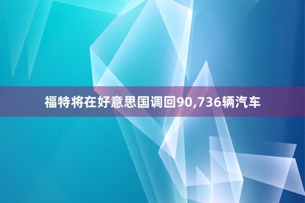 福特将在好意思国调回90,736辆汽车