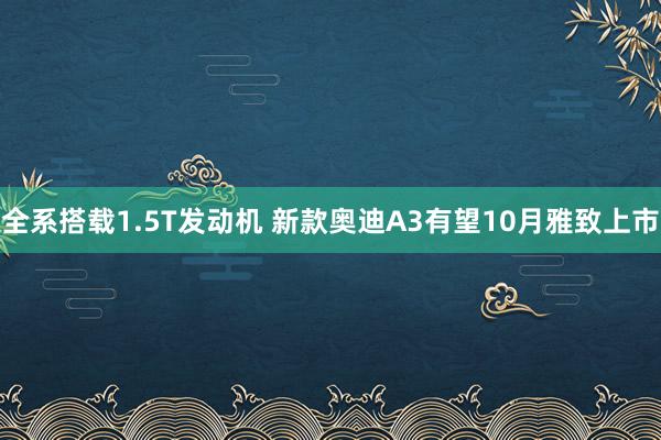 全系搭载1.5T发动机 新款奥迪A3有望10月雅致上市