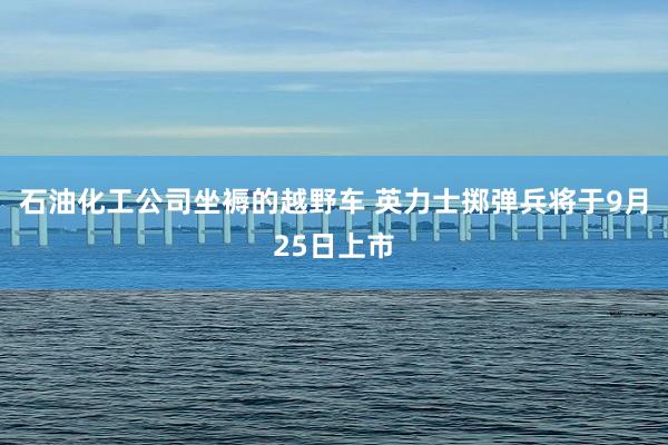 石油化工公司坐褥的越野车 英力士掷弹兵将于9月25日上市