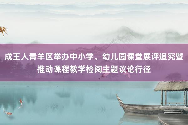 成王人青羊区举办中小学、幼儿园课堂展评追究暨推动课程教学检阅主题议论行径