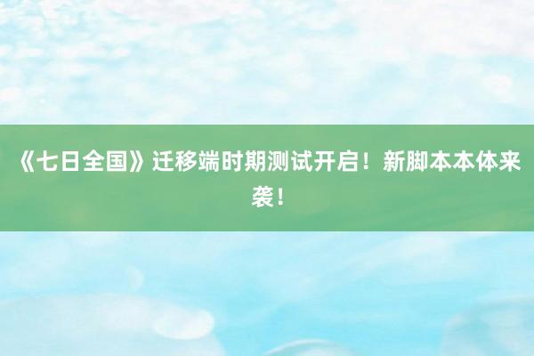 《七日全国》迁移端时期测试开启！新脚本本体来袭！