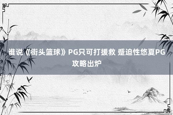 谁说《街头篮球》PG只可打援救 蹙迫性悠夏PG攻略出炉