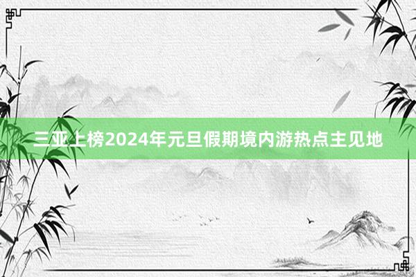 三亚上榜2024年元旦假期境内游热点主见地