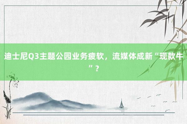 迪士尼Q3主题公园业务疲软，流媒体成新“现款牛”？