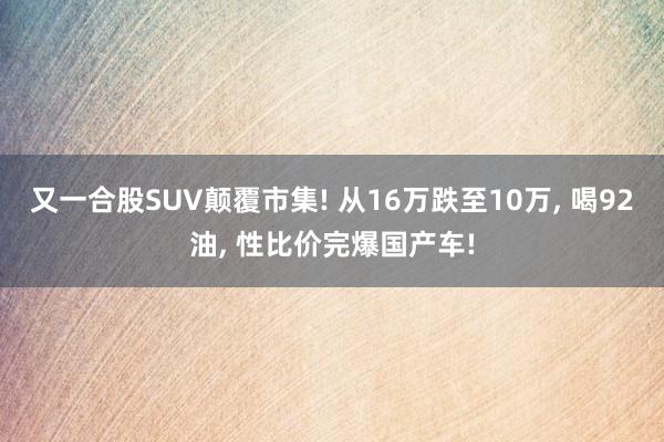 又一合股SUV颠覆市集! 从16万跌至10万, 喝92油, 性比价完爆国产车!