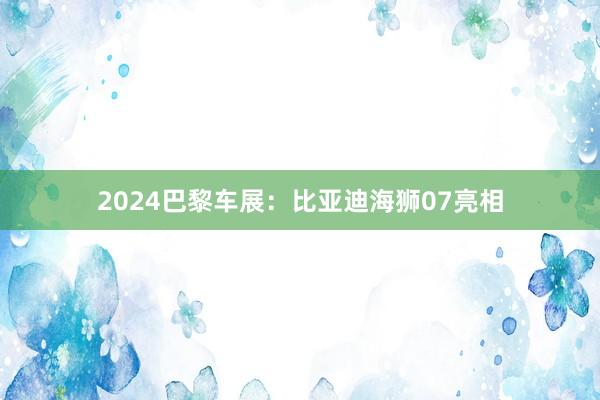 2024巴黎车展：比亚迪海狮07亮相