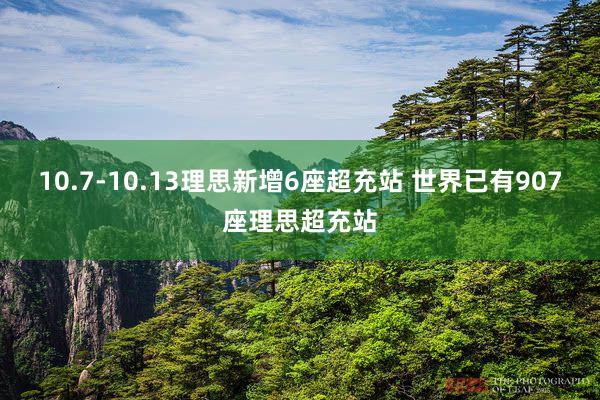 10.7-10.13理思新增6座超充站 世界已有907座理思超充站