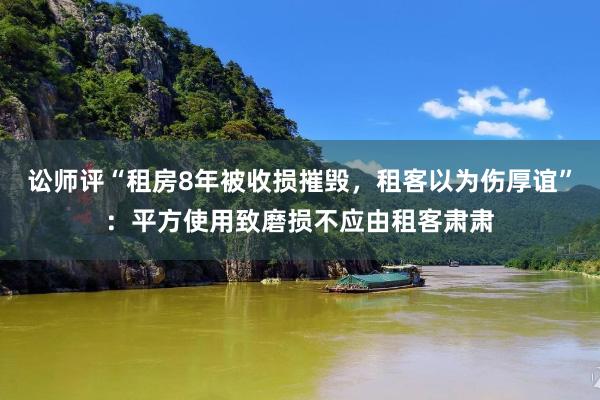 讼师评“租房8年被收损摧毁，租客以为伤厚谊”：平方使用致磨损不应由租客肃肃