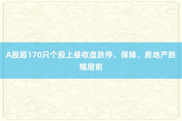 A股超170只个股上昼收盘跌停，保障、房地产跌幅居前