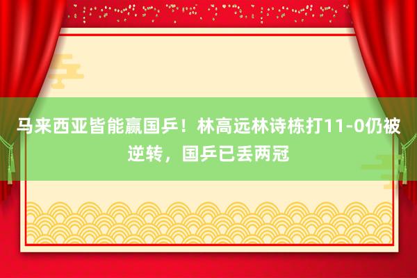 马来西亚皆能赢国乒！林高远林诗栋打11-0仍被逆转，国乒已丢两冠