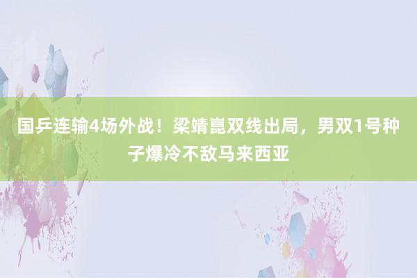 国乒连输4场外战！梁靖崑双线出局，男双1号种子爆冷不敌马来西亚