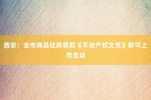 西安：全市商品住房获取《不动产权文凭》即可上市走动