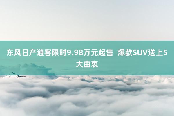 东风日产逍客限时9.98万元起售  爆款SUV送上5大由衷