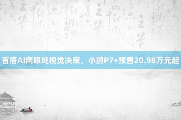 首搭AI鹰眼纯视觉决策，小鹏P7+预售20.98万元起