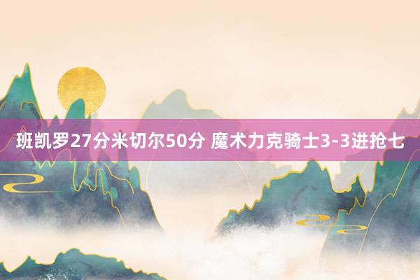 班凯罗27分米切尔50分 魔术力克骑士3-3进抢七