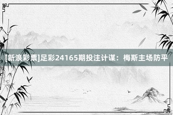 [新浪彩票]足彩24165期投注计谋：梅斯主场防平