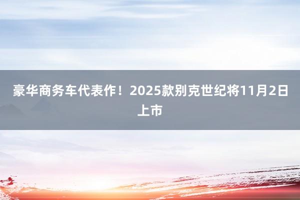 豪华商务车代表作！2025款别克世纪将11月2日上市