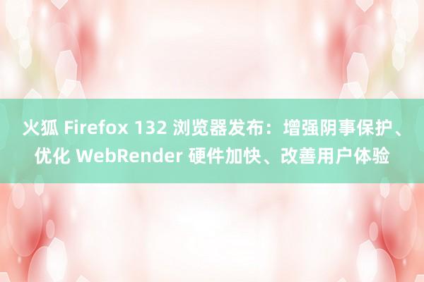 火狐 Firefox 132 浏览器发布：增强阴事保护、优化 WebRender 硬件加快、改善用户体验