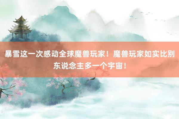 暴雪这一次感动全球魔兽玩家！魔兽玩家如实比别东说念主多一个宇宙！