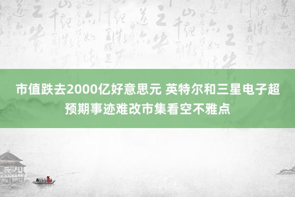 市值跌去2000亿好意思元 英特尔和三星电子超预期事迹难改市集看空不雅点