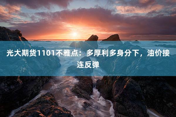 光大期货1101不雅点：多厚利多身分下，油价接连反弹