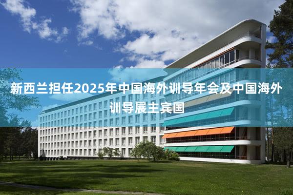 新西兰担任2025年中国海外训导年会及中国海外训导展主宾国