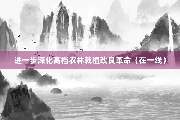 进一步深化高档农林栽植改良革命（在一线）