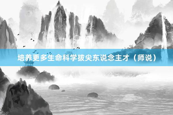 培养更多生命科学拔尖东说念主才（师说）