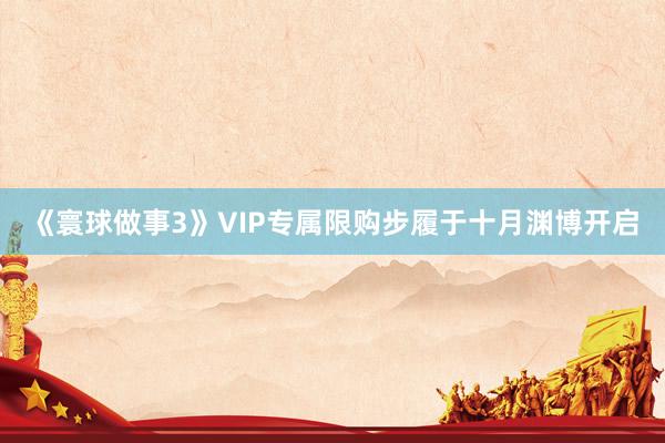 《寰球做事3》VIP专属限购步履于十月渊博开启