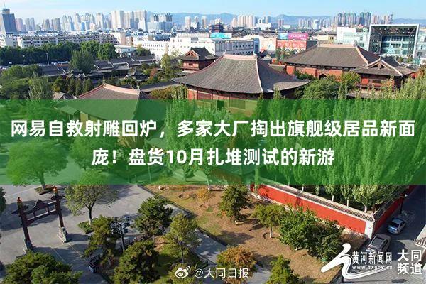 网易自救射雕回炉，多家大厂掏出旗舰级居品新面庞！盘货10月扎堆测试的新游