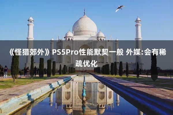 《怪猎郊外》PS5Pro性能默契一般 外媒:会有稀疏优化