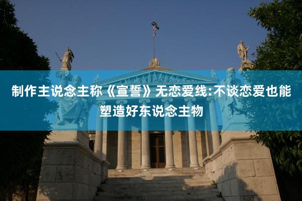 制作主说念主称《宣誓》无恋爱线:不谈恋爱也能塑造好东说念主物