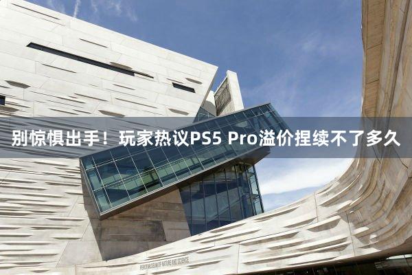 别惊惧出手！玩家热议PS5 Pro溢价捏续不了多久