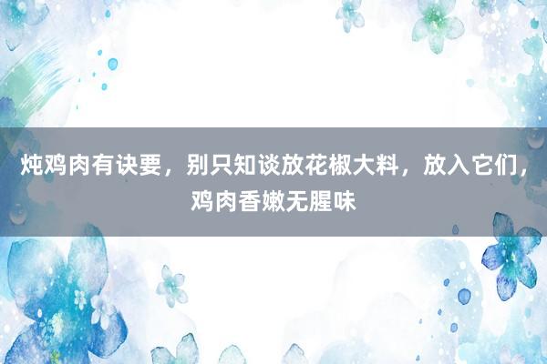 炖鸡肉有诀要，别只知谈放花椒大料，放入它们，鸡肉香嫩无腥味